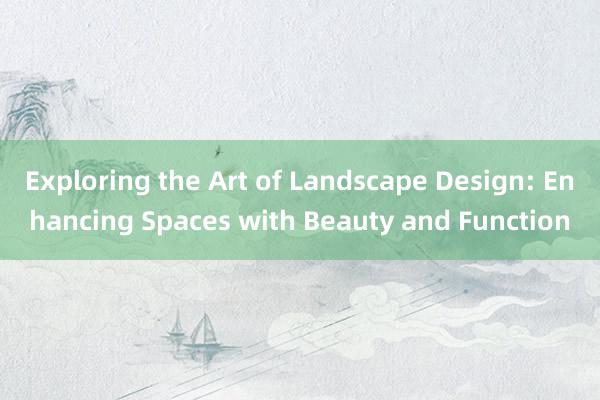 Exploring the Art of Landscape Design: Enhancing Spaces with Beauty and Function